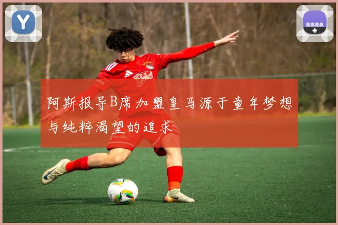 阿斯报导B席加盟皇马源于童年梦想与纯粹渴望的追求