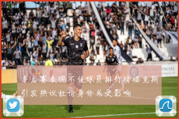 季后赛表现不佳球员排行榜福克斯引发热议杜伦身价或受影响