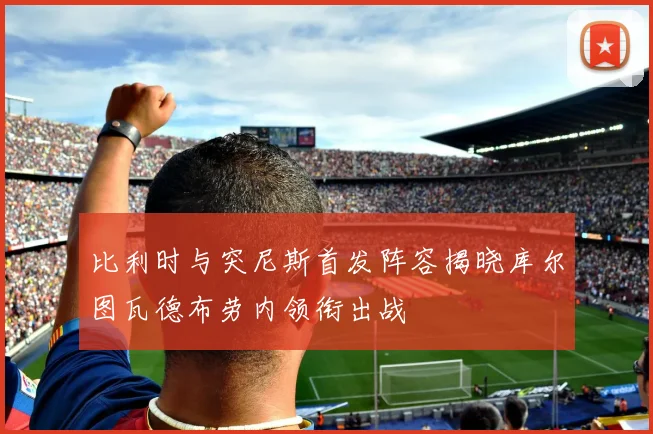 比利时与突尼斯首发阵容揭晓库尔图瓦德布劳内领衔出战