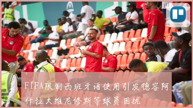 FIFA限制西班牙语使用引发德容阿什拉夫维尼修斯等球员困扰