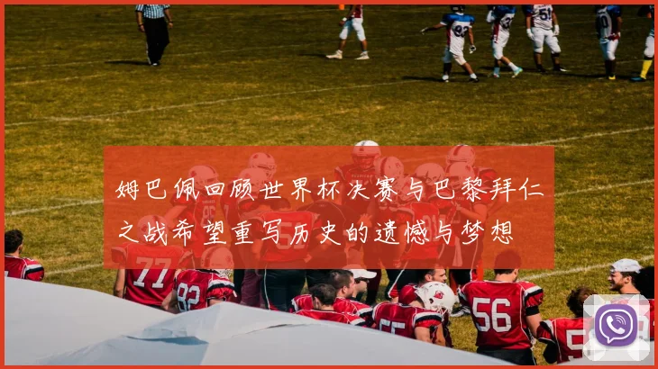 姆巴佩回顾世界杯决赛与巴黎拜仁之战希望重写历史的遗憾与梦想