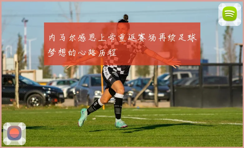 内马尔感恩上帝重返赛场再续足球梦想的心路历程