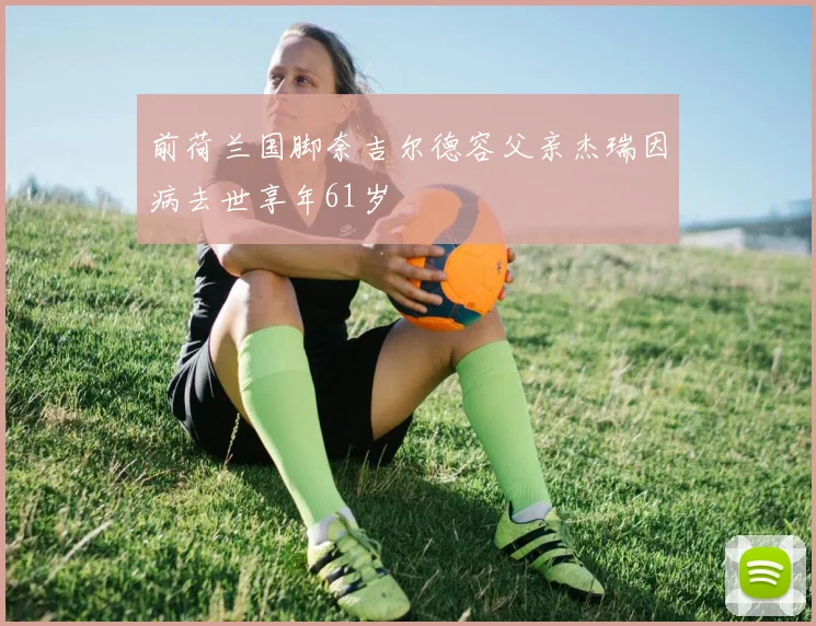 前荷兰国脚奈吉尔德容父亲杰瑞因病去世享年61岁