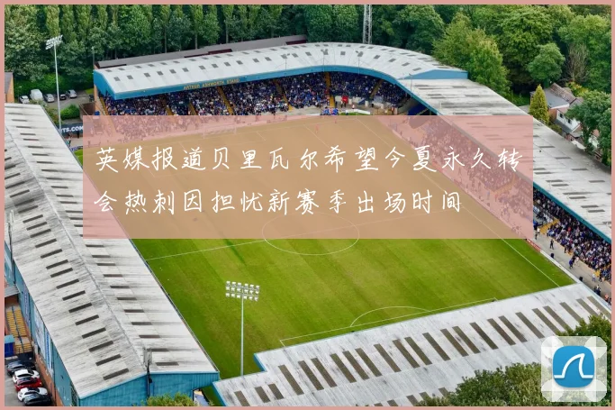 英媒报道贝里瓦尔希望今夏永久转会热刺因担忧新赛季出场时间