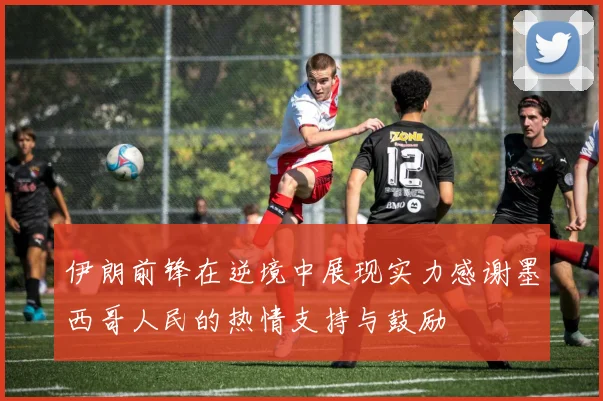 伊朗前锋在逆境中展现实力感谢墨西哥人民的热情支持与鼓励