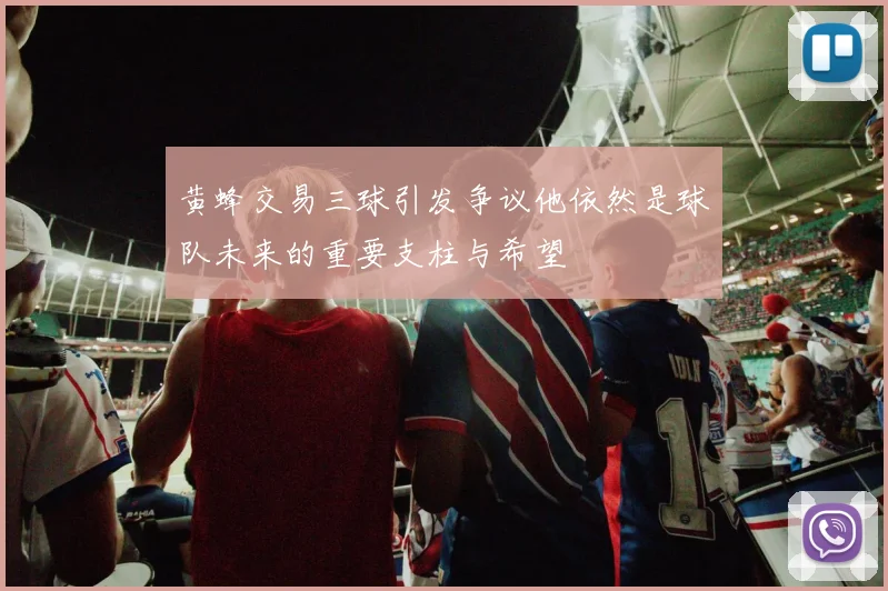 黄蜂交易三球引发争议他依然是球队未来的重要支柱与希望