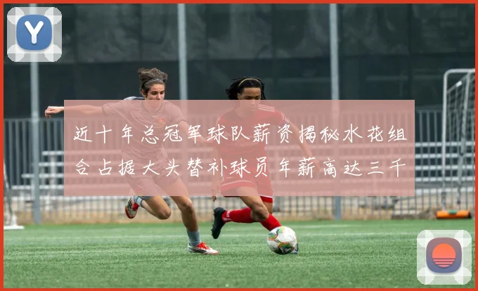 近十年总冠军球队薪资揭秘水花组合占据大头替补球员年薪高达三千万