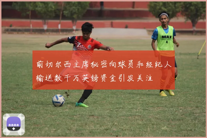 前切尔西主席秘密向球员和经纪人输送数千万英镑资金引发关注