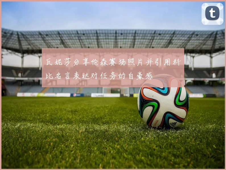 瓦妮莎分享伦森赛场照片并引用科比名言表达对任务的自豪感